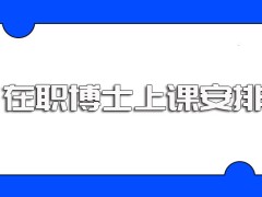 在职博士的入学方式是怎样的入学之后的上课安排如何呢