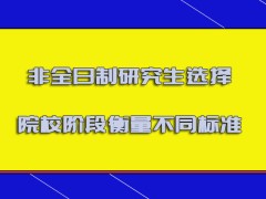 非全日制研究生选择院校的阶段必须要衡量不同的标准