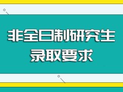 非全日制研究生入学阶段的具体录取要求以及所获证书的帮助作用