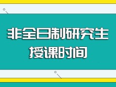 非全日制研究生获得入学资格之后学习课程的时间安排以及毕业后能收获的证书