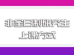 非全日制研究生入学之后的常见上课方式盘点以及授课时间安排