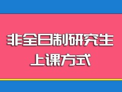 非全日制研究生入学之后的上课方式以及其授课的主要时间安排