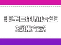 非全日制研究生的相关课程班授课的主要方式以及各个授课方式的时间安排