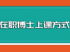 在职博士可以选择的常见就读方式以及入学之后的实际上课方式介绍