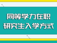 同等学力在职研究生的入学方式以及最终的入学上课方式介绍