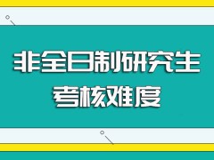 非全日制研究生报名阶段的具体流程以及需要参与的入学考试考核难度