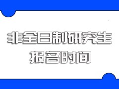 非全日制研究生报考需要满足的条件以及满足要求后的报考时间安排