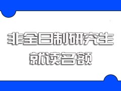 非全日制研究生招生的每个研修班都有名额限制其就读学制学费规定详解