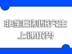 非全日制研究生采取面授的方式上课优势多多且不会影响正常工作