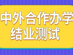 中外合作办学毕业之前有没有结业考试测验呢毕业之后发放的是什么毕业证呢