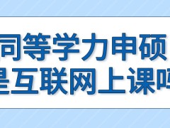 同等学力申硕上课学习都可以采用互联网的形式吗仅参加上课能收获什么呢