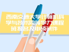 西南交通大学计算机科学与技术同等学力课程班报名及申硕条件