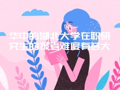 华中的湖北大学在职研究生的报考难度有多大