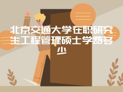 北京交通大学在职研究生工程管理硕士学费多少