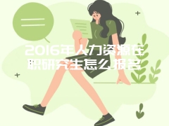 2016年人力资源在职研究生怎么报名