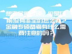 想考金融专硕，但是目前没有非全的怎么办？金融专硕备考有什么需要注意的吗？