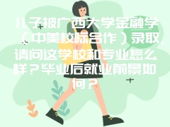 儿子被广西大学金融学（中美校际合作）录取，请问这学校和专业怎么样？毕业后就业前景如何？