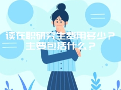 读在职研究生费用多少？主要包括什么？