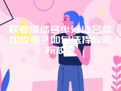 联考成绩多少分适合参加校考？如何选择校考院校？