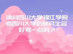 请问四川大学锦江学院考四川大学的研究生会好考一点吗？