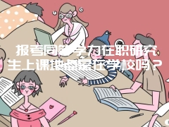 报考同等学力在职研究生上课地点是在学校吗？