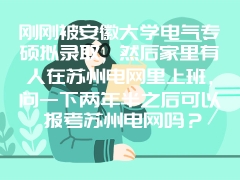 刚刚被安徽大学电气专硕拟录取，然后家里有人在苏州电网里上班，问一下两年半之后可以报考苏州电网吗？