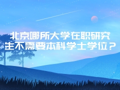 北京哪所大学在职研究生不需要本科学士学位？