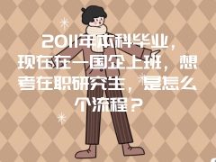 2011年本科毕业，现在在一国企上班，想考在职研究生，是怎么个流程？