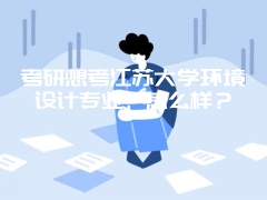 考研想考江苏大学环境设计专业，怎么样？