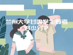 兰州大学甘肃学生要考多少分？