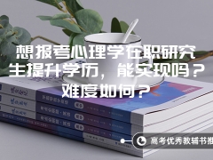 想报考心理学在职研究生提升学历，能实现吗？难度如何？