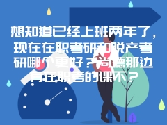 想知道已经上班两年了，现在在职考研和脱产考研哪个更好？尚德那边有在职考的课不？