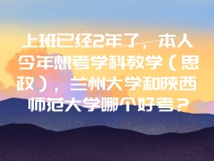 上班已经2年了，本人今年想考学科教学（思政），兰州大学和陕西师范大学哪个好考？