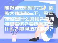 想报考在职研究生，请教大神指教一下，今年报名是什么时候？如何准备考试？考试内容是什么？如何选择学校？