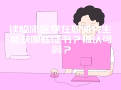 读临床医学在职研究生能获哪些证书？被认可吗？