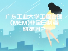 广东工业大学工程管理(MEM)非全日制考研难吗？