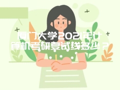 厦门大学2021年计算机考研复试线多少？