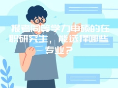 报考同等学力申硕的在职研究生，能选择哪些专业？