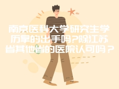 南京医科大学研究生学历拿的出手吗?除江苏省其他省的医院认可吗？