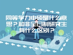 同等学力申硕是什么意思？和非全日制研究生有什么区别？