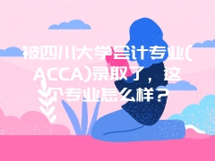 被四川大学会计专业(ACCA)录取了，这个专业怎么样？