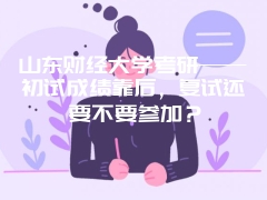 山东财经大学考研——初试成绩靠后，复试还要不要参加？