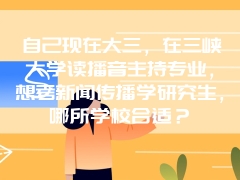 自己现在大三，在三峡大学读播音主持专业，想考新闻传播学研究生，哪所学校合适？