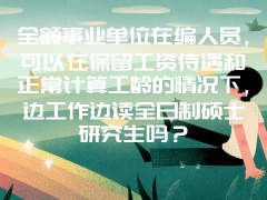 全额事业单位在编人员，可以在保留工资待遇和正常计算工龄的情况下，边工作边读全日制硕士研究生吗？