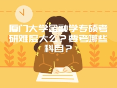 厦门大学金融学专硕考研难度大么？要考哪些科目？