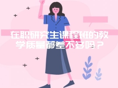 在职研究生课程班的教学质量都差不多吗？