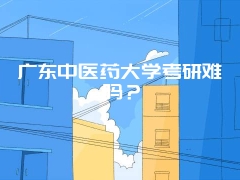 广东中医药大学考研难吗？