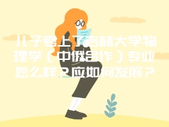 儿子考上了吉林大学物理学（中俄合作）专业怎么样？应如何发展？