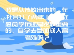 我是从技校出来的，在社会打了两年工，现在感觉学历还是比较重要的，自学去参加成人高考难吗？