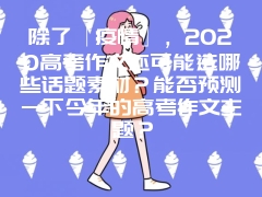 除了「疫情」，2020高考作文还可能选哪些话题素材？能否预测一下今年的高考作文主题？